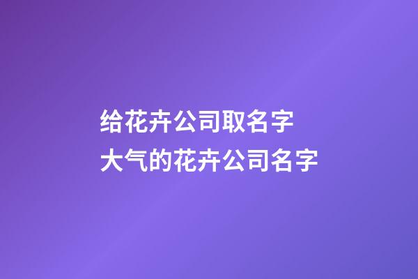 给花卉公司取名字 大气的花卉公司名字-第1张-公司起名-玄机派